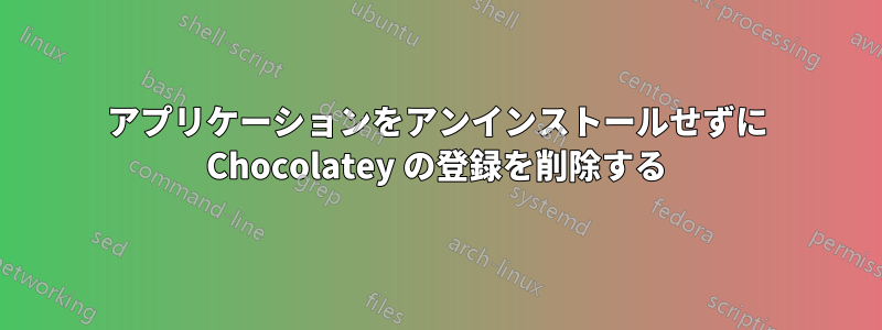 アプリケーションをアンインストールせずに Chocolatey の登録を削除する