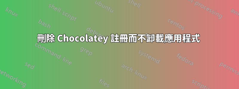 刪除 Chocolatey 註冊而不卸載應用程式