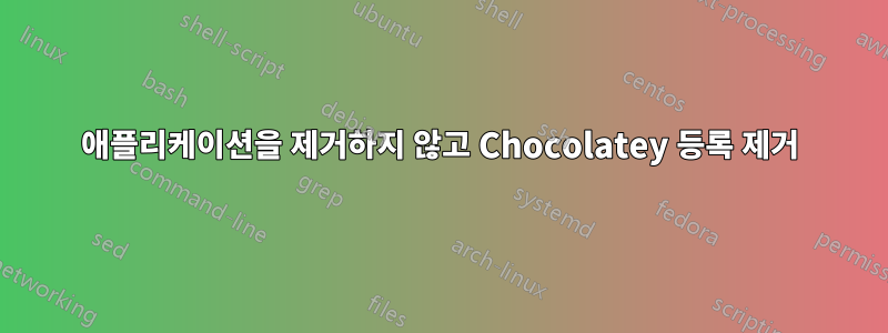 애플리케이션을 제거하지 않고 Chocolatey 등록 제거