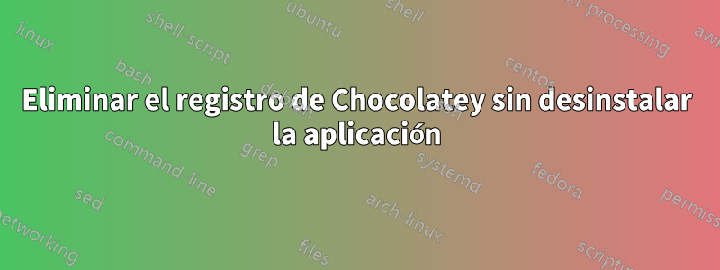 Eliminar el registro de Chocolatey sin desinstalar la aplicación