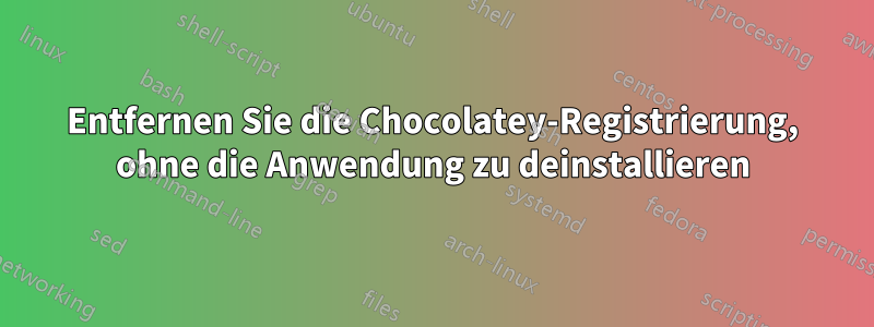 Entfernen Sie die Chocolatey-Registrierung, ohne die Anwendung zu deinstallieren