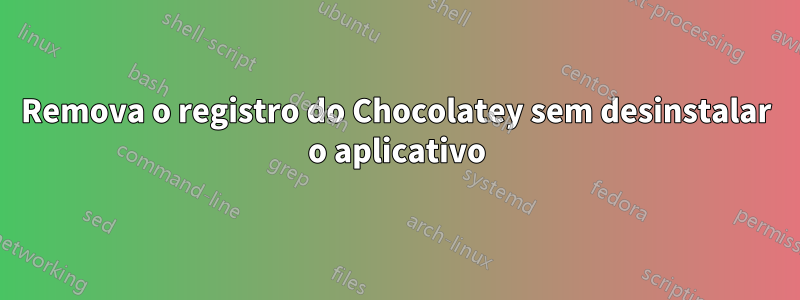 Remova o registro do Chocolatey sem desinstalar o aplicativo