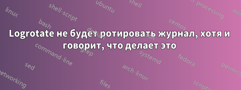 Logrotate не будет ротировать журнал, хотя и говорит, что делает это