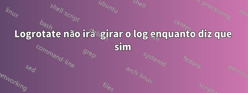 Logrotate não irá girar o log enquanto diz que sim