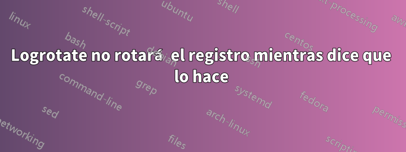 Logrotate no rotará el registro mientras dice que lo hace