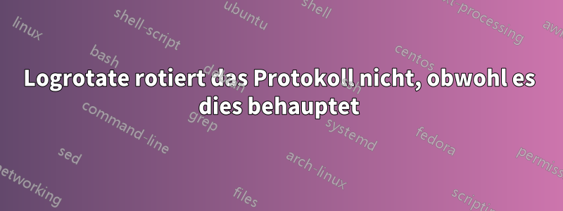 Logrotate rotiert das Protokoll nicht, obwohl es dies behauptet