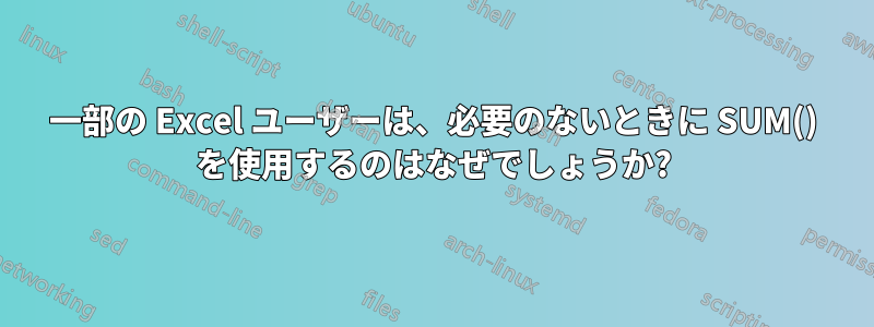 一部の Excel ユーザーは、必要のないときに SUM() を使用するのはなぜでしょうか?