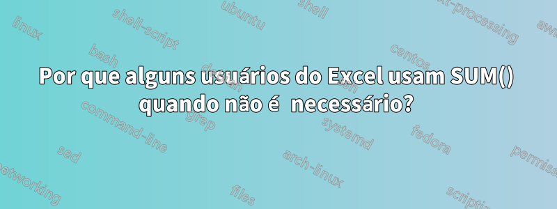 Por que alguns usuários do Excel usam SUM() quando não é necessário?