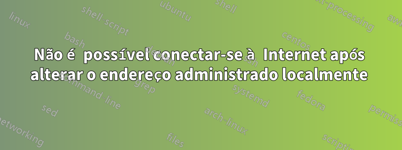 Não é possível conectar-se à Internet após alterar o endereço administrado localmente