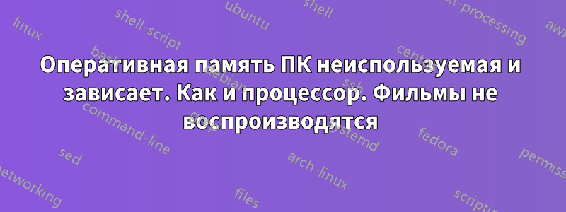 Оперативная память ПК неиспользуемая и зависает. Как и процессор. Фильмы не воспроизводятся