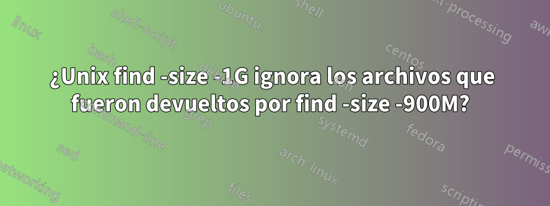 ¿Unix find -size -1G ignora los archivos que fueron devueltos por find -size -900M? 