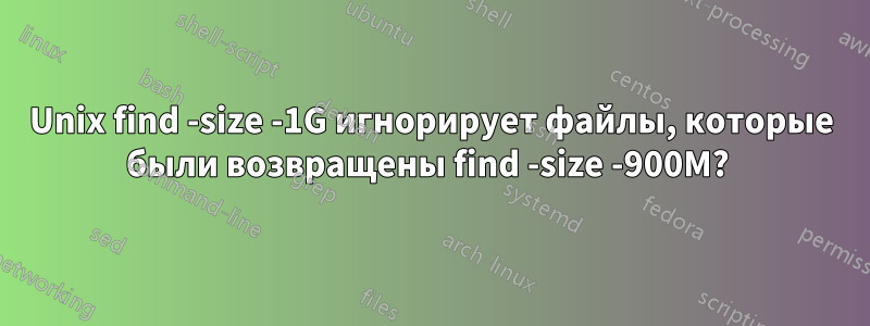 Unix find -size -1G игнорирует файлы, которые были возвращены find -size -900M? 