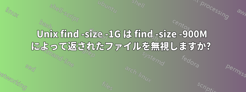 Unix find -size -1G は find -size -900M によって返されたファイルを無視しますか? 