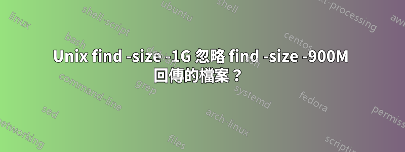 Unix find -size -1G 忽略 find -size -900M 回傳的檔案？ 