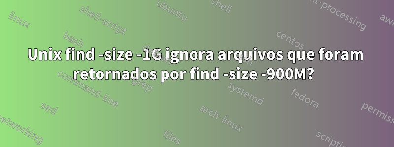 Unix find -size -1G ignora arquivos que foram retornados por find -size -900M? 