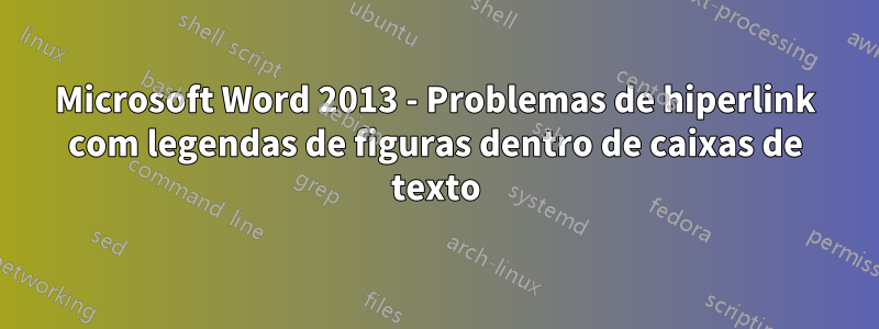 Microsoft Word 2013 - Problemas de hiperlink com legendas de figuras dentro de caixas de texto