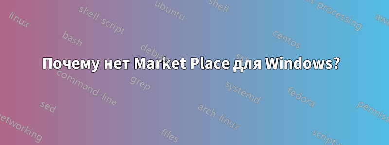 Почему нет Market Place для Windows? 