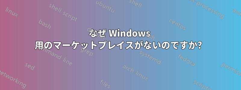 なぜ Windows 用のマーケットプレイスがないのですか? 