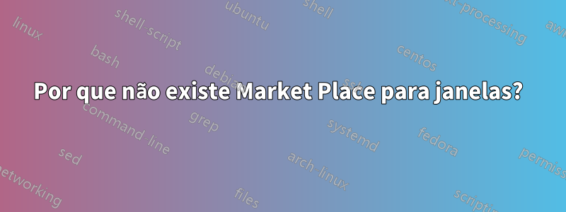 Por que não existe Market Place para janelas? 