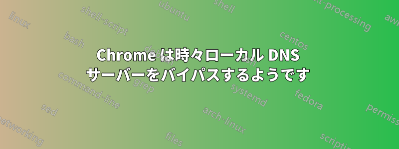 Chrome は時々ローカル DNS サーバーをバイパスするようです