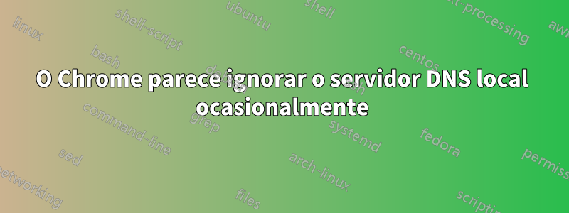 O Chrome parece ignorar o servidor DNS local ocasionalmente