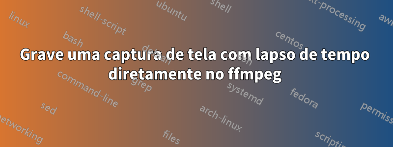 Grave uma captura de tela com lapso de tempo diretamente no ffmpeg