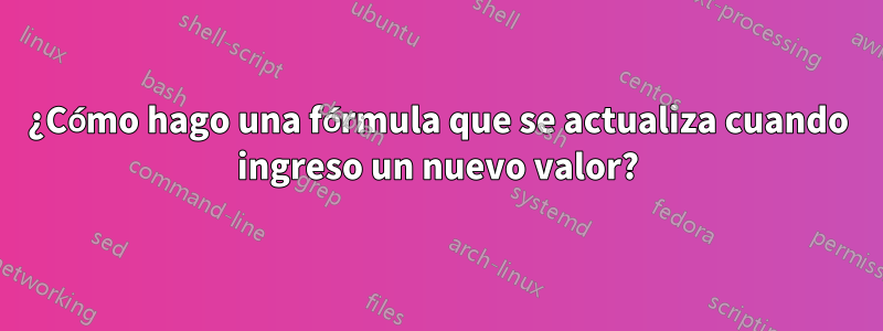 ¿Cómo hago una fórmula que se actualiza cuando ingreso un nuevo valor?