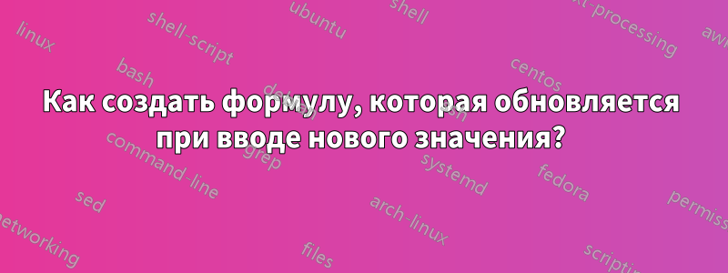 Как создать формулу, которая обновляется при вводе нового значения?