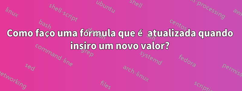 Como faço uma fórmula que é atualizada quando insiro um novo valor?