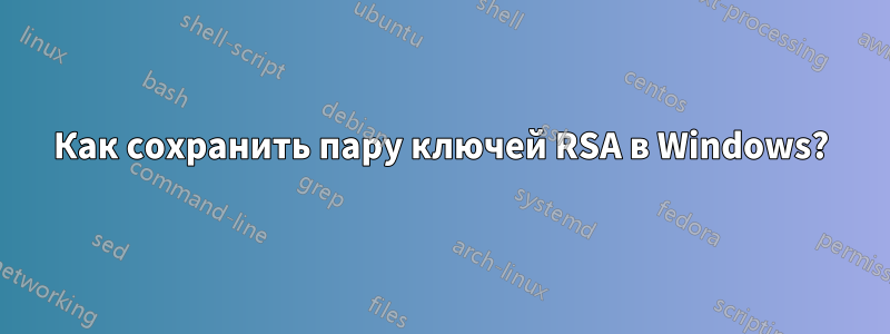 Как сохранить пару ключей RSA в Windows?