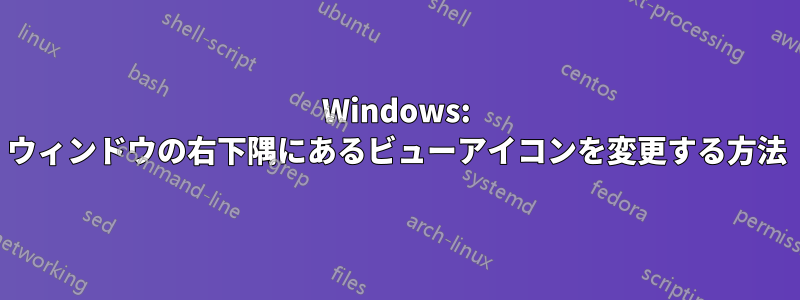 Windows: ウィンドウの右下隅にあるビューアイコンを変更する方法