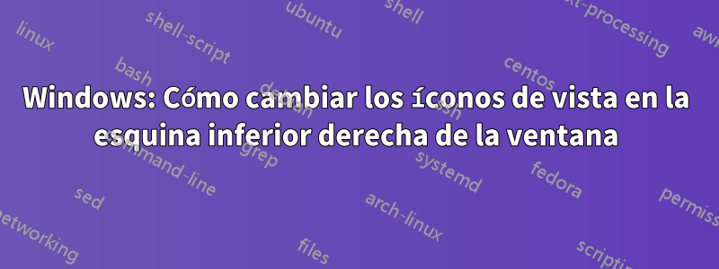 Windows: Cómo cambiar los íconos de vista en la esquina inferior derecha de la ventana