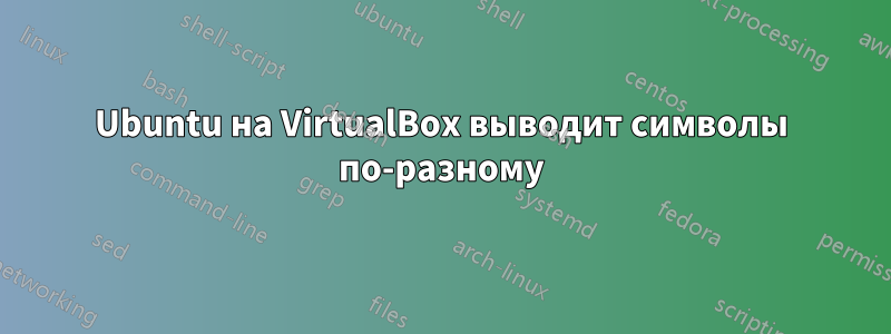 Ubuntu на VirtualBox выводит символы по-разному