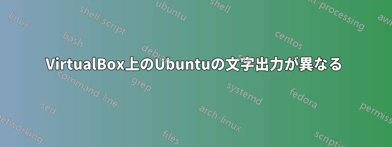 VirtualBox上のUbuntuの文字出力が異なる