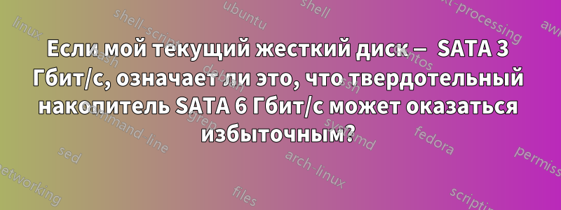 Если мой текущий жесткий диск — SATA 3 Гбит/с, означает ли это, что твердотельный накопитель SATA 6 Гбит/с может оказаться избыточным?