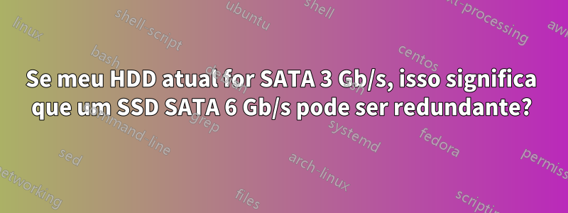 Se meu HDD atual for SATA 3 Gb/s, isso significa que um SSD SATA 6 Gb/s pode ser redundante?