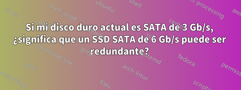 Si mi disco duro actual es SATA de 3 Gb/s, ¿significa que un SSD SATA de 6 Gb/s puede ser redundante?