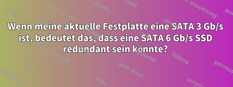 Wenn meine aktuelle Festplatte eine SATA 3 Gb/s ist, bedeutet das, dass eine SATA 6 Gb/s SSD redundant sein könnte?