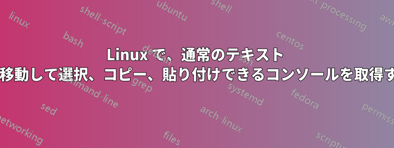 Linux で、通常のテキスト エディターのようにカーソルを移動して選択、コピー、貼り付けできるコンソールを取得するにはどうすればよいですか?