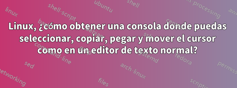 Linux, ¿cómo obtener una consola donde puedas seleccionar, copiar, pegar y mover el cursor como en un editor de texto normal?