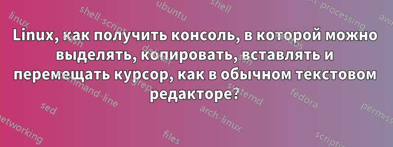 Linux, как получить консоль, в которой можно выделять, копировать, вставлять и перемещать курсор, как в обычном текстовом редакторе?