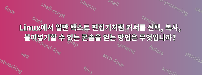 Linux에서 일반 텍스트 편집기처럼 커서를 선택, 복사, 붙여넣기할 수 있는 콘솔을 얻는 방법은 무엇입니까?