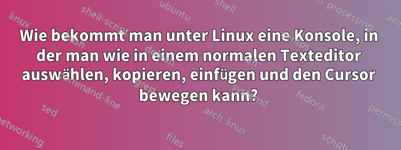 Wie bekommt man unter Linux eine Konsole, in der man wie in einem normalen Texteditor auswählen, kopieren, einfügen und den Cursor bewegen kann?