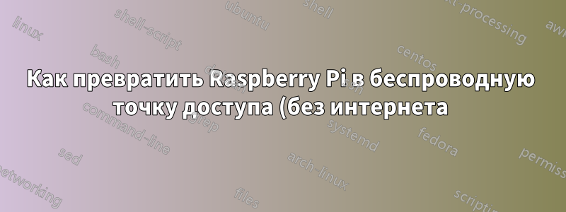 Как превратить Raspberry Pi в беспроводную точку доступа (без интернета) для локального SSH?