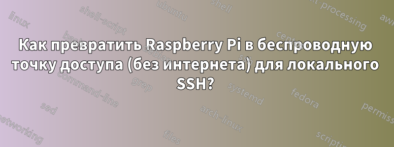 Как превратить Raspberry Pi в беспроводную точку доступа (без интернета) для локального SSH?