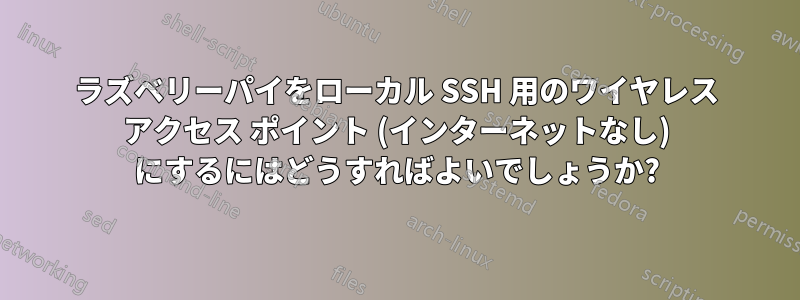 ラズベリーパイをローカル SSH 用のワイヤレス アクセス ポイント (インターネットなし) にするにはどうすればよいでしょうか?