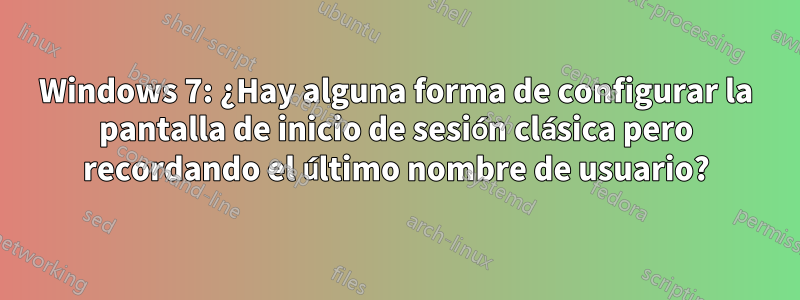 Windows 7: ¿Hay alguna forma de configurar la pantalla de inicio de sesión clásica pero recordando el último nombre de usuario?