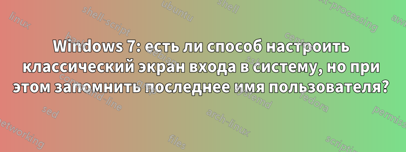 Windows 7: есть ли способ настроить классический экран входа в систему, но при этом запомнить последнее имя пользователя?