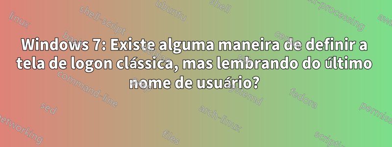 Windows 7: Existe alguma maneira de definir a tela de logon clássica, mas lembrando do último nome de usuário?