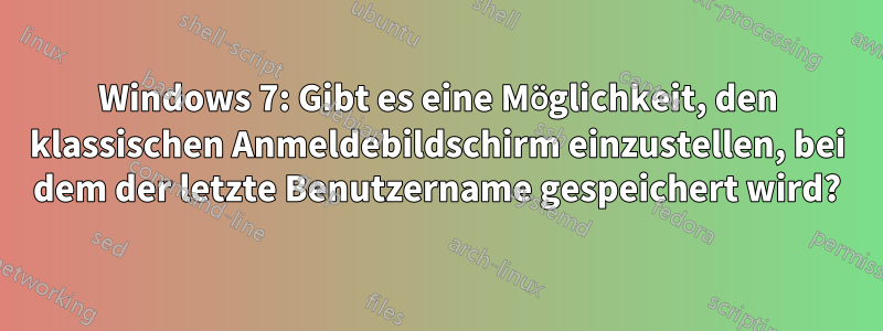 Windows 7: Gibt es eine Möglichkeit, den klassischen Anmeldebildschirm einzustellen, bei dem der letzte Benutzername gespeichert wird?